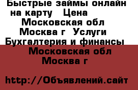 Быстрые займы онлайн на карту › Цена ­ 1 000 - Московская обл., Москва г. Услуги » Бухгалтерия и финансы   . Московская обл.,Москва г.